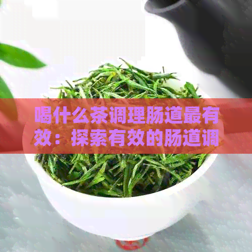 喝什么茶调理肠道最有效：探索有效的肠道调节茶及其方法