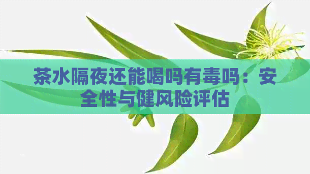 茶水隔夜还能喝吗有吗：安全性与健风险评估