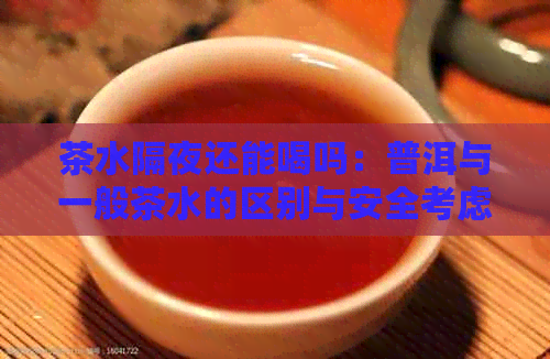 茶水隔夜还能喝吗：普洱与一般茶水的区别与安全考虑