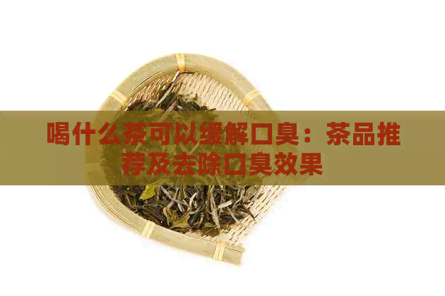 喝什么茶可以缓解口臭：茶品推荐及去除口臭效果