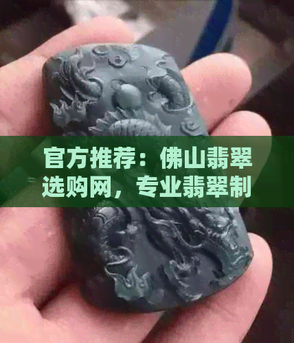 官方推荐：佛山翡翠选购网，专业翡翠制品选购指南，一站式服务热线