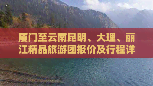 厦门至云南昆明、大理、丽江精品旅游团报价及行程详情