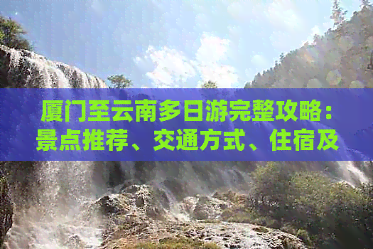 厦门至云南多日游完整攻略：景点推荐、交通方式、住宿及美食一应俱全