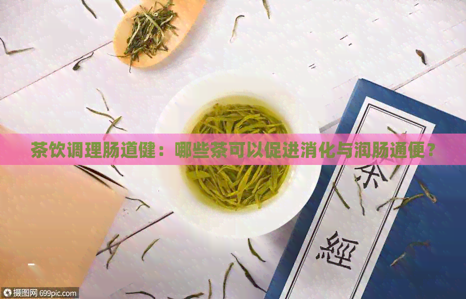 茶饮调理肠道健：哪些茶可以促进消化与润肠通便？