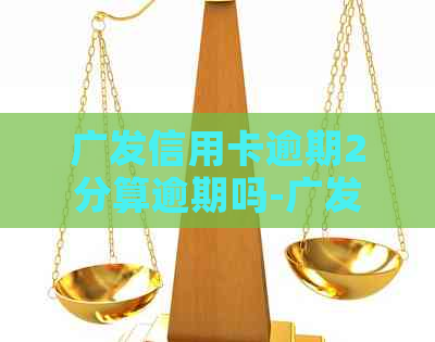 广发信用卡逾期2分算逾期吗-广发信用卡逾期2分算逾期吗怎么办