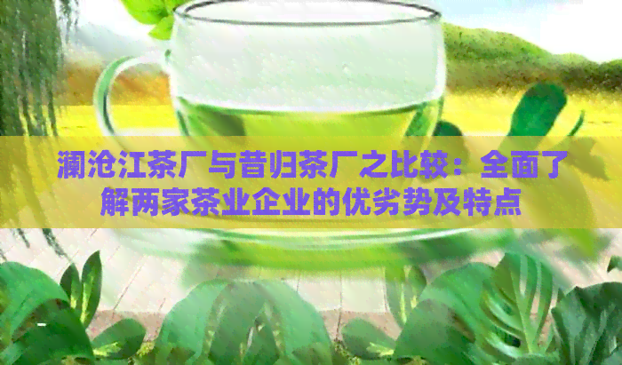 澜沧江茶厂与昔归茶厂之比较：全面了解两家茶业企业的优劣势及特点