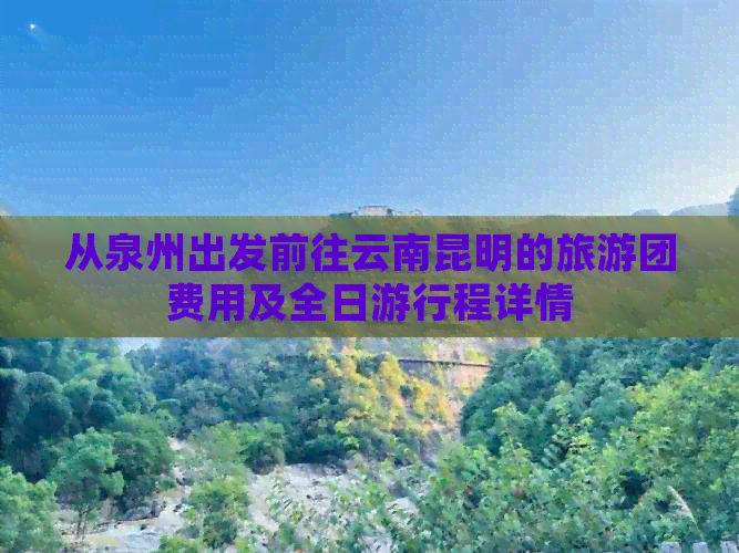 从泉州出发前往云南昆明的旅游团费用及全日     程详情