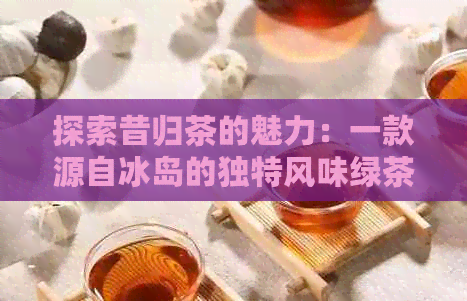 探索昔归茶的魅力：一款源自冰岛的独特风味绿茶