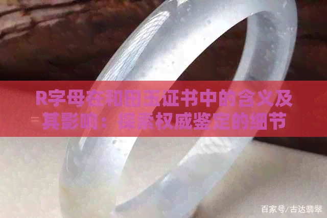 R字母在和田玉证书中的含义及其影响：探索权威鉴定的细节