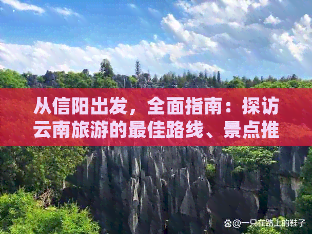 从信阳出发，全面指南：探访云南旅游的更佳路线、景点推荐及必备事项