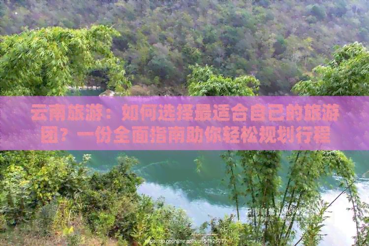 云南旅游：如何选择最适合自己的旅游团？一份全面指南助你轻松规划行程