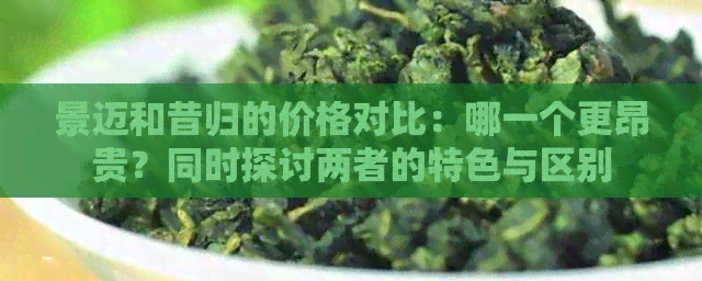 景迈和昔归的价格对比：哪一个更昂贵？同时探讨两者的特色与区别