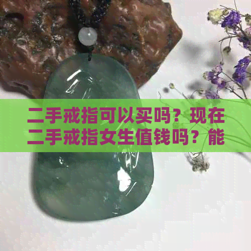 二手戒指可以买吗？现在二手戒指女生值钱吗？能卖多少钱？