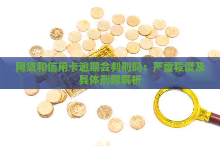 网贷和信用卡逾期会判刑吗：严重程度及具体刑期解析