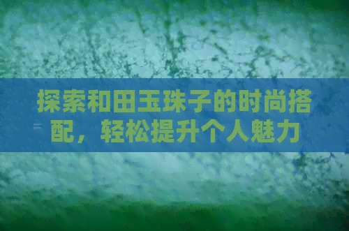 探索和田玉珠子的时尚搭配，轻松提升个人魅力