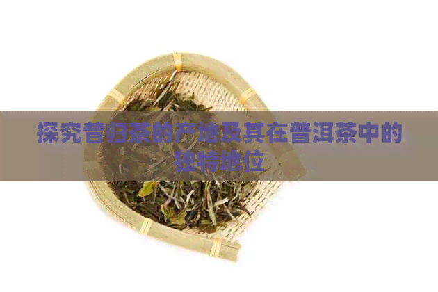 探究昔归茶的产地及其在普洱茶中的独特地位