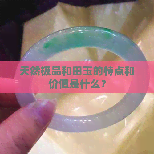 天然极品和田玉的特点和价值是什么？