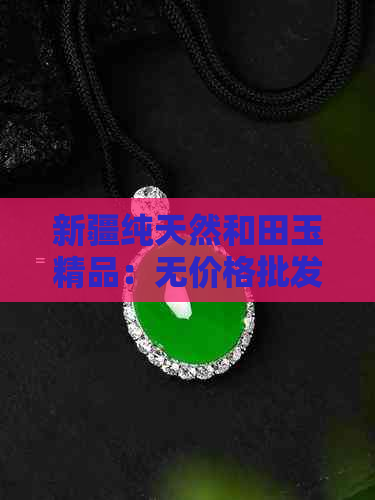 新疆纯天然和田玉精品：无价格批发，白玉珍品尽在其中