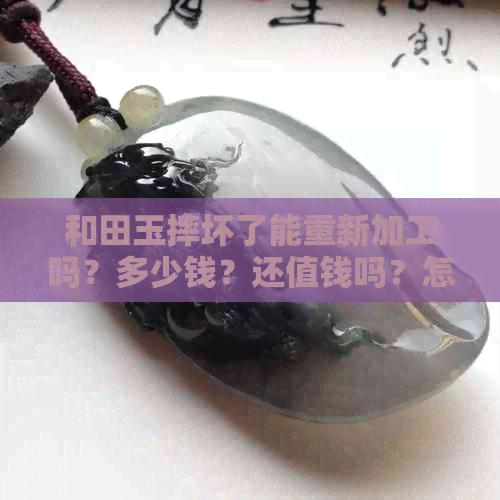 和田玉摔坏了能重新加工吗？多少钱？还值钱吗？怎么办？