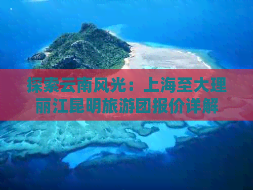 探索云南风光：上海至大理丽江昆明旅游团报价详解