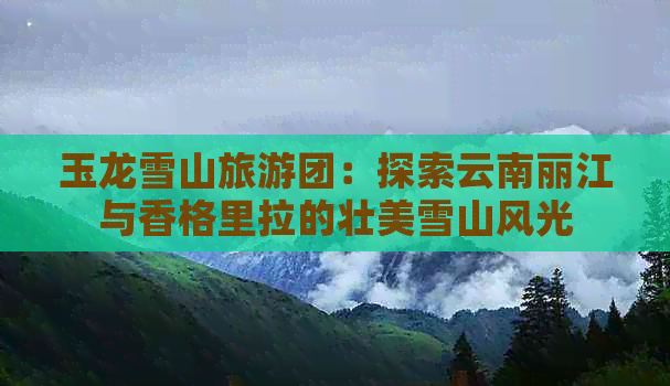 玉龙雪山旅游团：探索云南丽江与香格里拉的壮美雪山风光