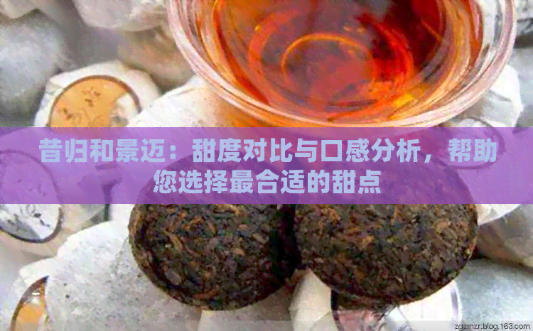 昔归和景迈：甜度对比与口感分析，帮助您选择最合适的甜点