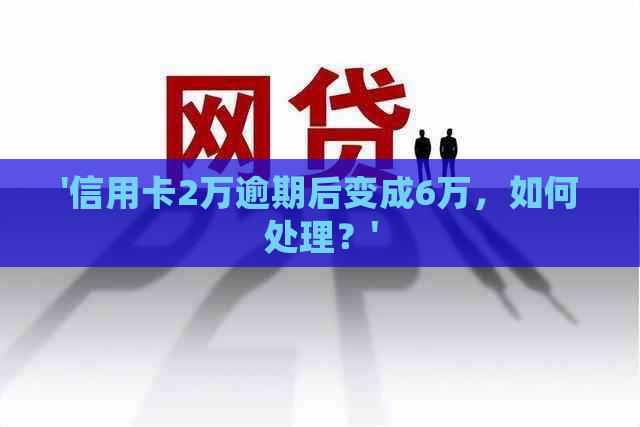 '信用卡2万逾期后变成6万，如何处理？'