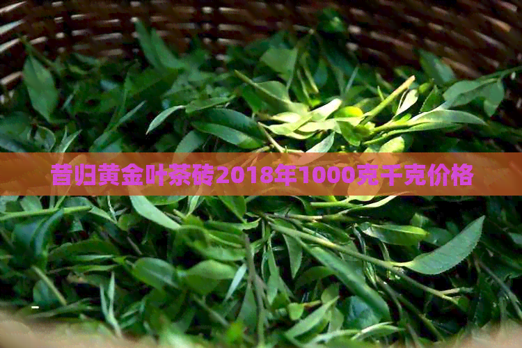 昔归黄金叶茶砖2018年1000克千克价格