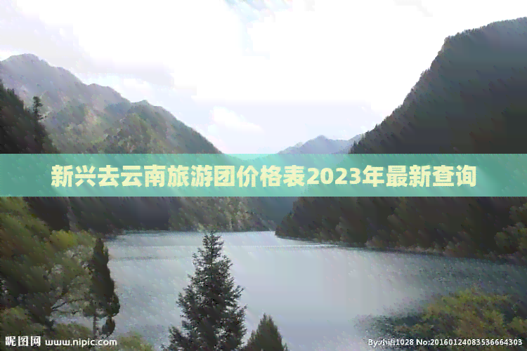 新兴去云南旅游团价格表2023年最新查询