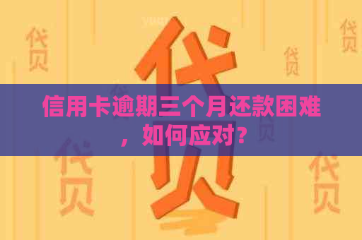 信用卡逾期三个月还款困难，如何应对？