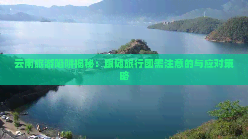 云南旅游陷阱揭秘：跟随旅行团需注意的与应对策略