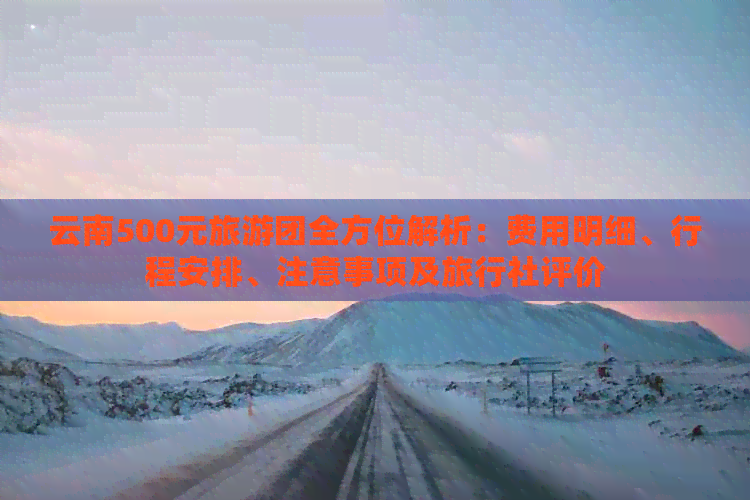 云南500元旅游团全方位解析：费用明细、行程安排、注意事项及旅行社评价