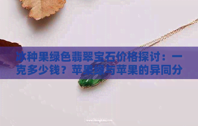 冰种果绿色翡翠宝石价格探讨：一克多少钱？苹果绿与苹果的异同分析