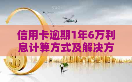 信用卡逾期1年6万利息计算方式及解决方案全面解析