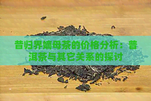 昔归界嫡母茶的价格分析：普洱茶与其它关系的探讨