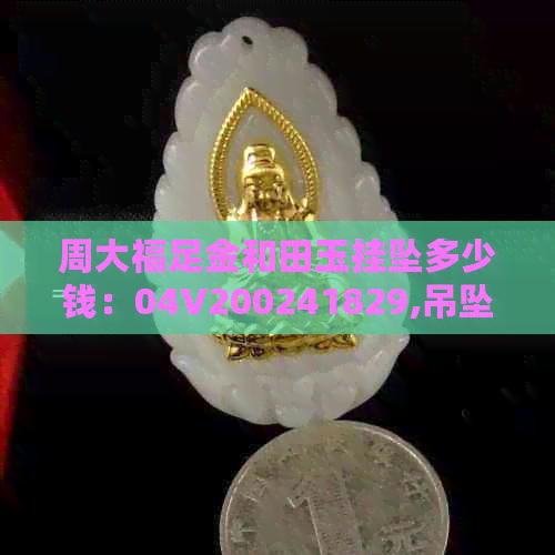 周大福足金和田玉挂坠多少钱：04V200241829,吊坠和田玉多少钱一克？