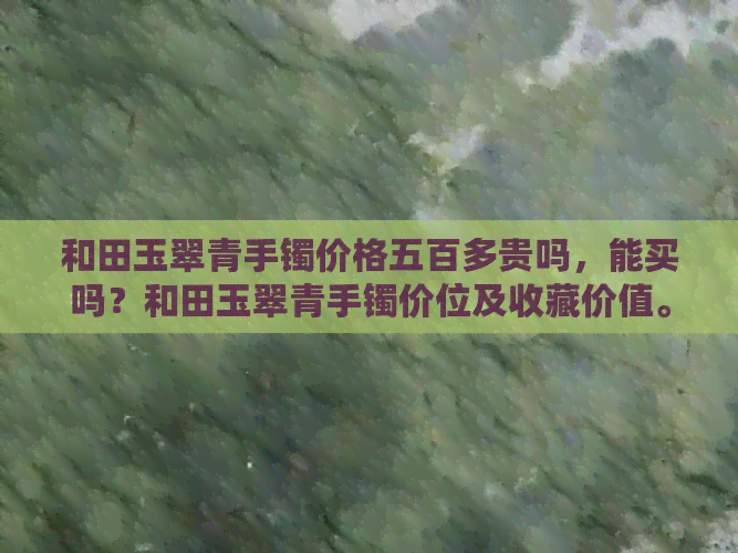 和田玉翠青手镯价格五百多贵吗，能买吗？和田玉翠青手镯价位及收藏价值。