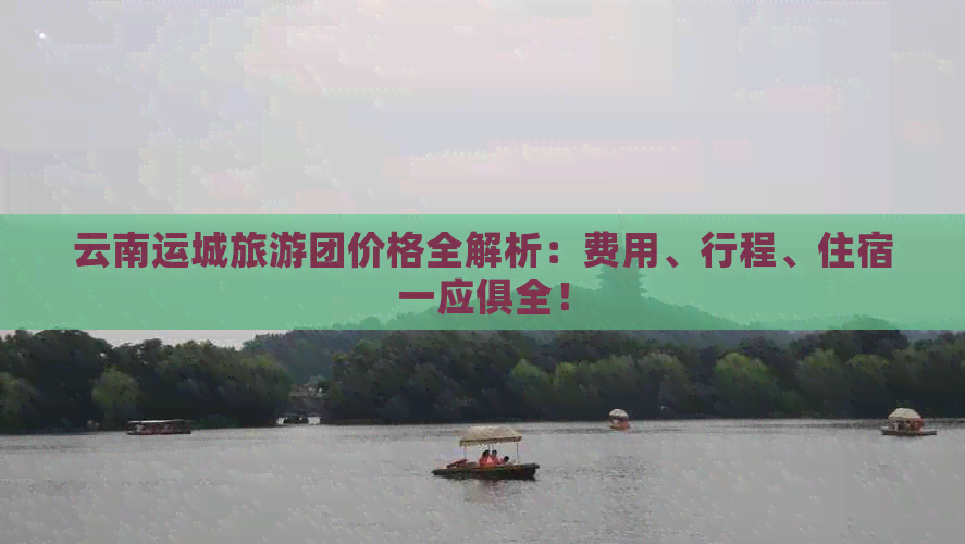 云南运城旅游团价格全解析：费用、行程、住宿一应俱全！