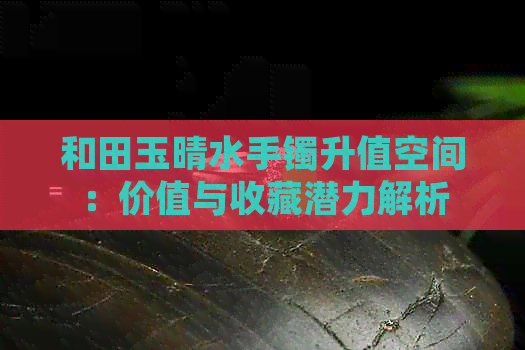 和田玉晴水手镯升值空间：价值与收藏潜力解析