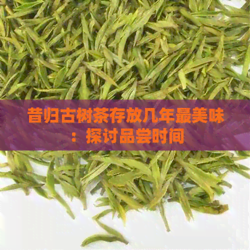 昔归古树茶存放几年最美味：探讨品尝时间