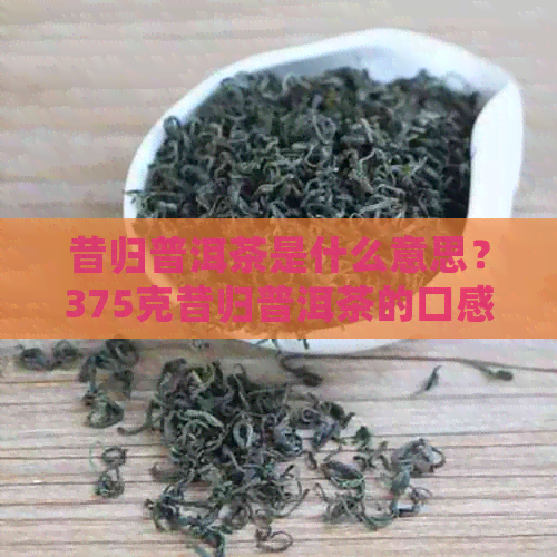 昔归普洱茶是什么意思？375克昔归普洱茶的口感、特点与来历及价格