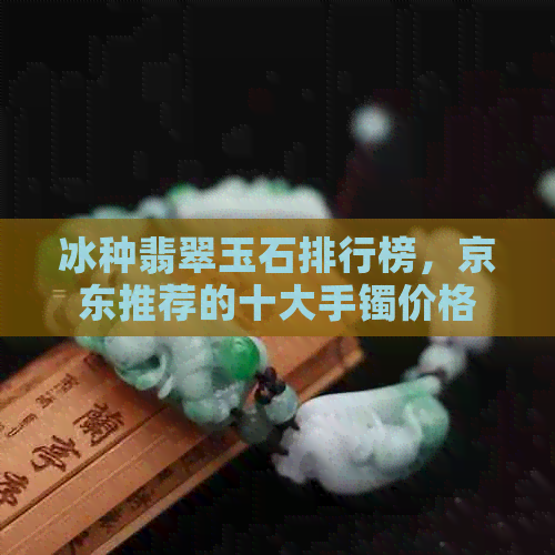 冰种翡翠玉石排行榜，京东推荐的十大手镯价格