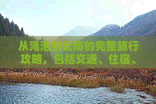 从渑池到云南的完整旅行攻略，包括交通、住宿、景点和美食推荐