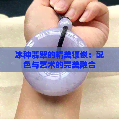 冰种翡翠的精美镶嵌：配色与艺术的完美融合