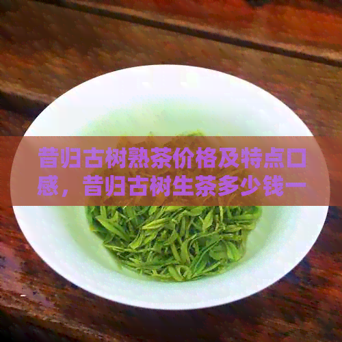 昔归古树熟茶价格及特点口感，昔归古树生茶多少钱一饼？