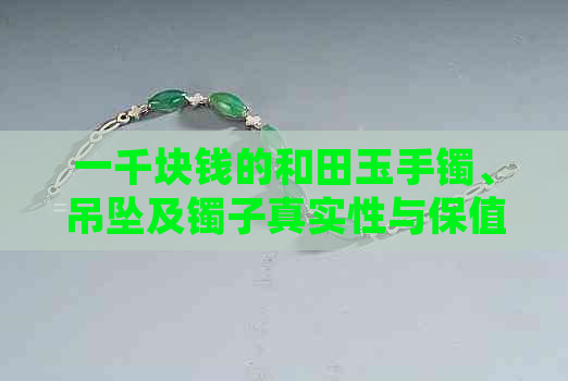 一千块钱的和田玉手镯、吊坠及镯子真实性与保值情况