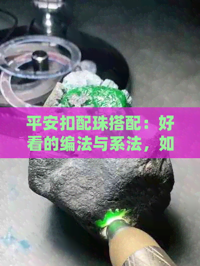 平安扣配珠搭配：好看的编法与系法，如何选择合适的珠子？