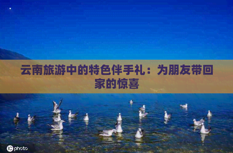 云南旅游中的特色伴手礼：为朋友带回家的惊喜