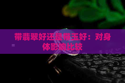 带翡翠好还是带玉好：对身体影响比较