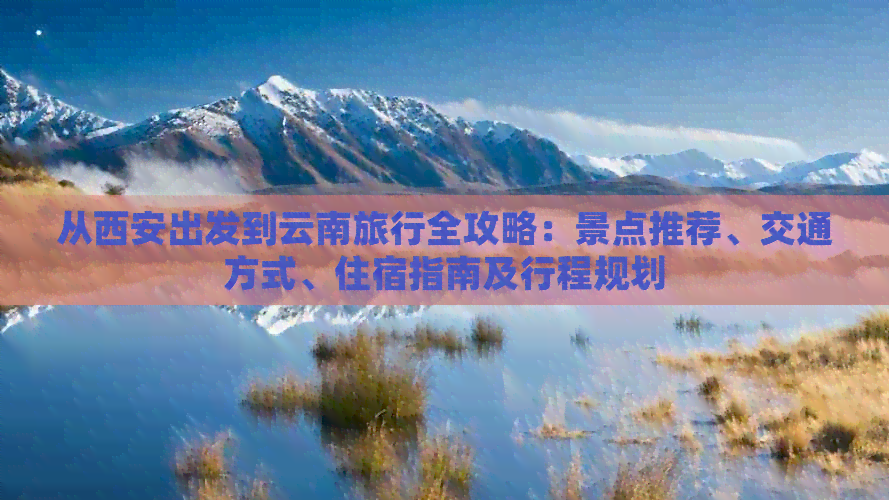 从西安出发到云南旅行全攻略：景点推荐、交通方式、住宿指南及行程规划